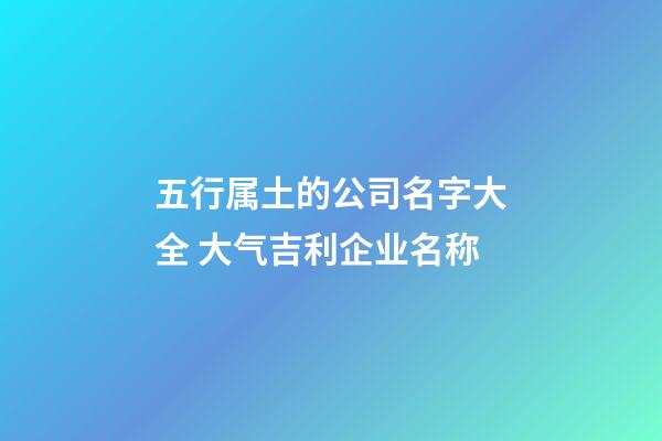 五行属土的公司名字大全 大气吉利企业名称